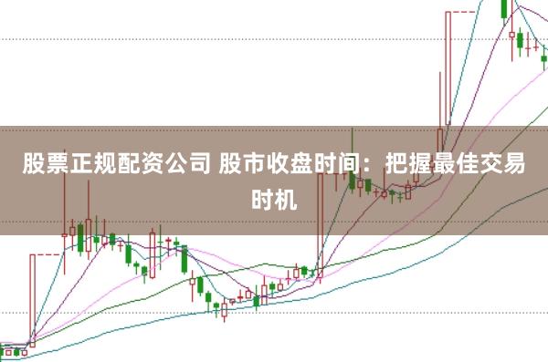 股票正规配资公司 股市收盘时间：把握最佳交易时机