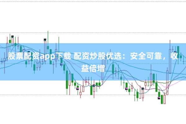 股票配资app下载 配资炒股优选：安全可靠，收益倍增