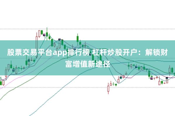 股票交易平台app排行榜 杠杆炒股开户：解锁财富增值新途径