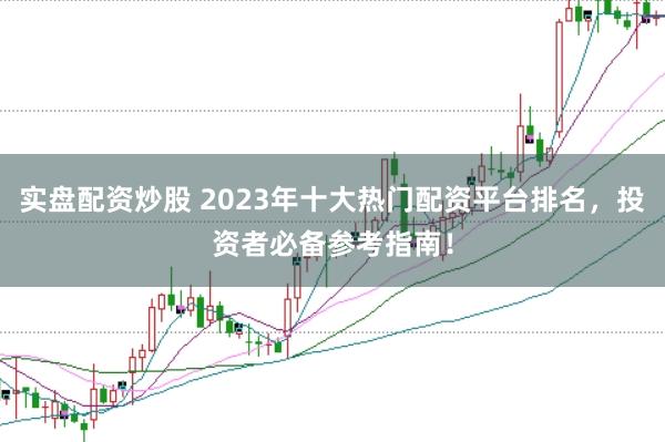 实盘配资炒股 2023年十大热门配资平台排名，投资者必备参考指南！