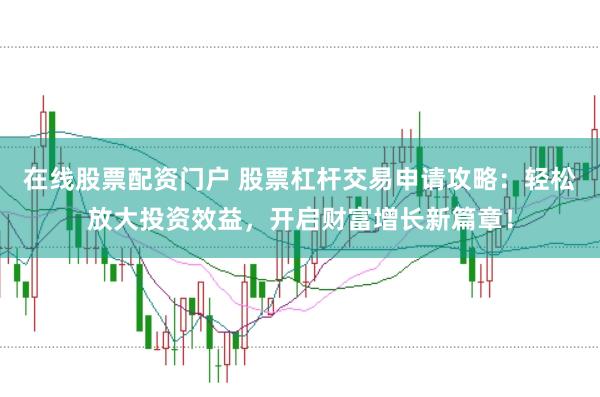 在线股票配资门户 股票杠杆交易申请攻略：轻松放大投资效益，开启财富增长新篇章！