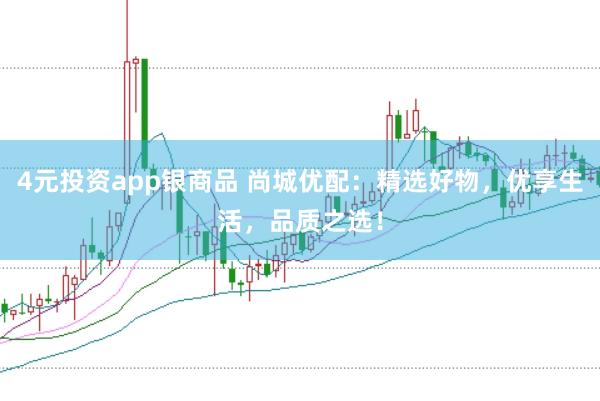 4元投资app银商品 尚城优配：精选好物，优享生活，品质之选！