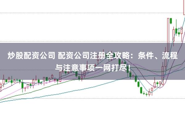 炒股配资公司 配资公司注册全攻略：条件、流程与注意事项一网打尽！