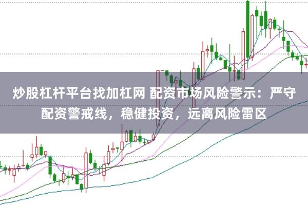 炒股杠杆平台找加杠网 配资市场风险警示：严守配资警戒线，稳健投资，远离风险雷区