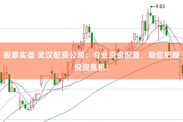 股票实盘 武汉配资公司：专业资金配置，助您把握投资良机！