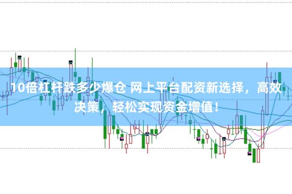10倍杠杆跌多少爆仓 网上平台配资新选择，高效决策，轻松实现资金增值！