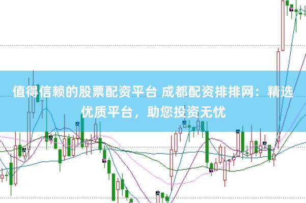 值得信赖的股票配资平台 成都配资排排网：精选优质平台，助您投资无忧