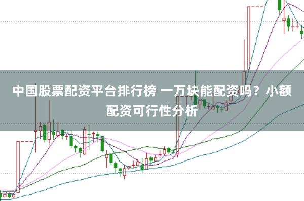 中国股票配资平台排行榜 一万块能配资吗？小额配资可行性分析
