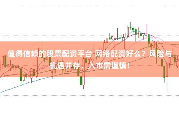 值得信赖的股票配资平台 网络配资好么？风险与机遇并存，入市需谨慎！