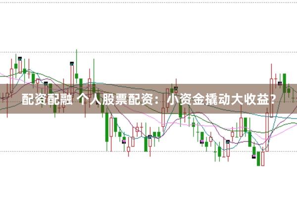 配资配融 个人股票配资：小资金撬动大收益？