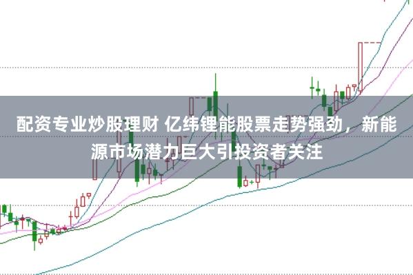 配资专业炒股理财 亿纬锂能股票走势强劲，新能源市场潜力巨大引投资者关注