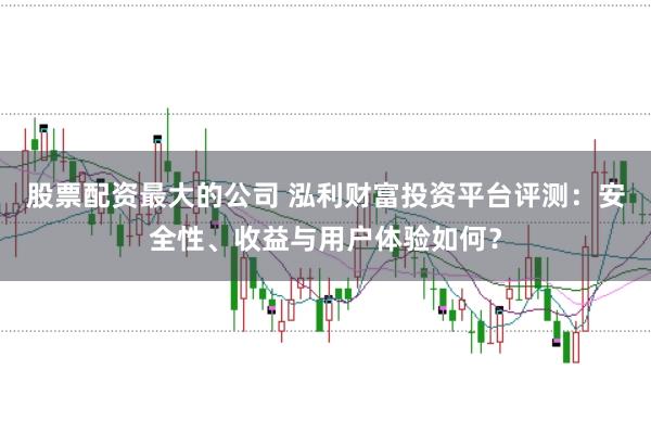 股票配资最大的公司 泓利财富投资平台评测：安全性、收益与用户体验如何？