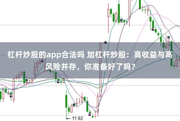 杠杆炒股的app合法吗 加杠杆炒股：高收益与高风险并存，你准备好了吗？