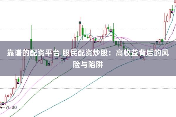 靠谱的配资平台 股民配资炒股：高收益背后的风险与陷阱