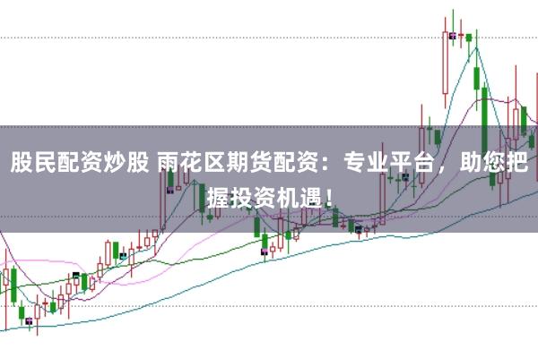 股民配资炒股 雨花区期货配资：专业平台，助您把握投资机遇！