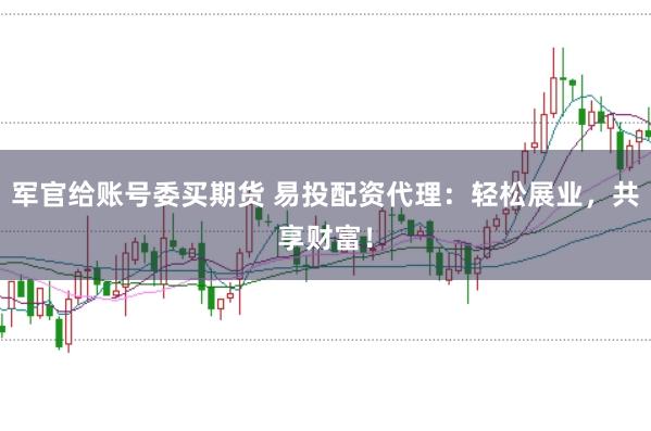 军官给账号委买期货 易投配资代理：轻松展业，共享财富！