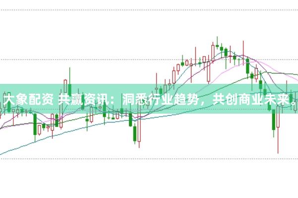 大象配资 共赢资讯：洞悉行业趋势，共创商业未来。