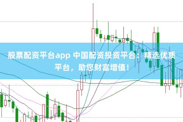 股票配资平台app 中国配资投资平台：精选优质平台，助您财富增值！
