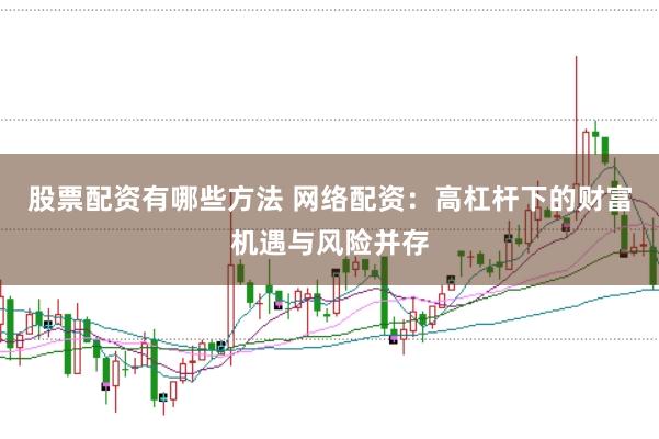 股票配资有哪些方法 网络配资：高杠杆下的财富机遇与风险并存