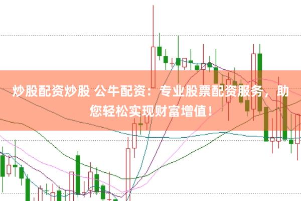 炒股配资炒股 公牛配资：专业股票配资服务，助您轻松实现财富增值！