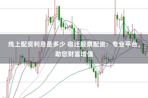 线上配资利息是多少 宿迁股票配资：专业平台，助您财富增值