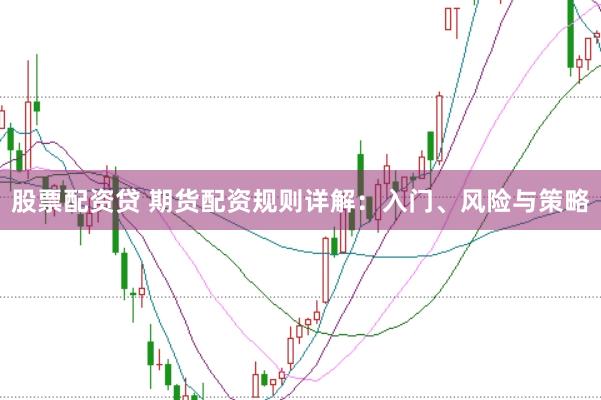 股票配资贷 期货配资规则详解：入门、风险与策略