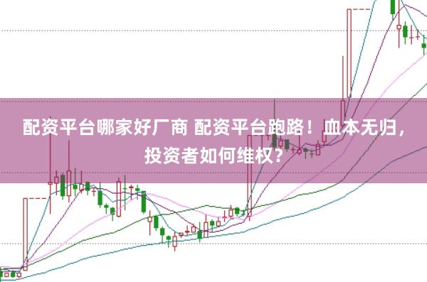配资平台哪家好厂商 配资平台跑路！血本无归，投资者如何维权？