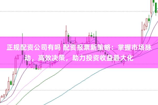 正规配资公司有吗 配资报票新策略：掌握市场脉动，高效决策，助力投资收益最大化