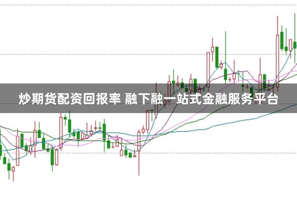 炒期货配资回报率 融下融一站式金融服务平台