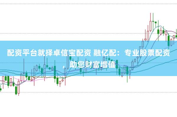 配资平台就择卓信宝配资 融亿配：专业股票配资，助您财富增值