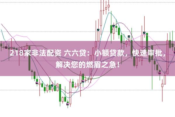 218家非法配资 六六贷：小额贷款，快速审批，解决您的燃眉之急！