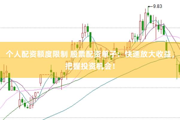 个人配资额度限制 股票配资单子：快速放大收益，把握投资机会！