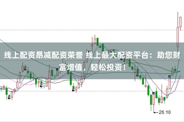 线上配资昂减配资荣誉 线上最大配资平台：助您财富增值，轻松投资！