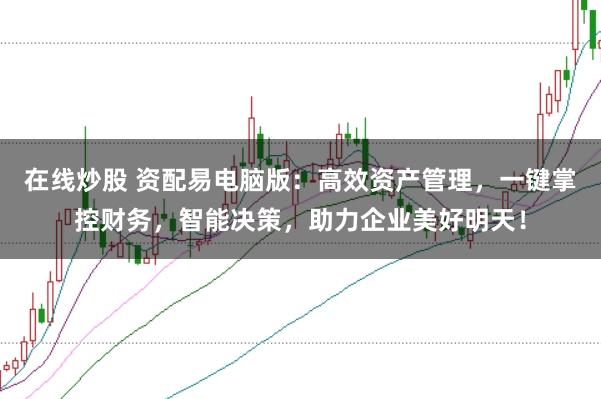 在线炒股 资配易电脑版：高效资产管理，一键掌控财务，智能决策，助力企业美好明天！