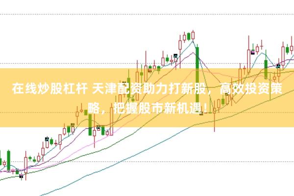 在线炒股杠杆 天津配资助力打新股，高效投资策略，把握股市新机遇！