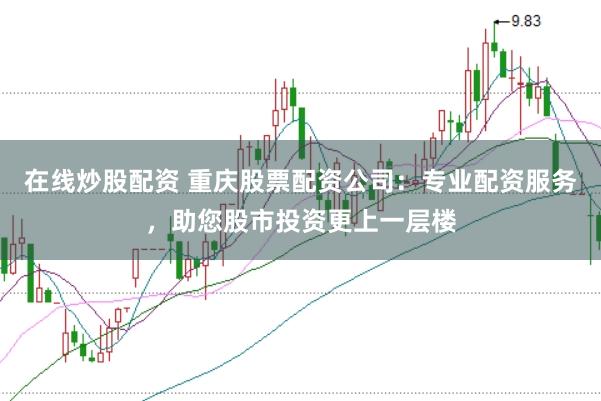 在线炒股配资 重庆股票配资公司：专业配资服务，助您股市投资更上一层楼