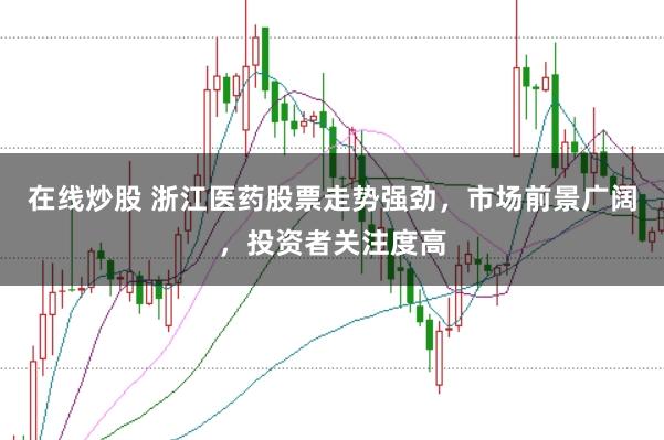 在线炒股 浙江医药股票走势强劲，市场前景广阔，投资者关注度高