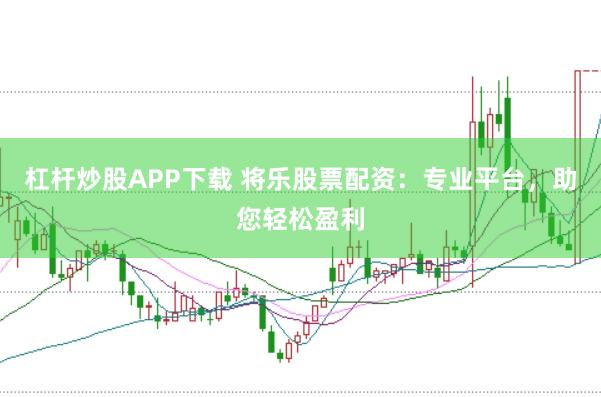 杠杆炒股APP下载 将乐股票配资：专业平台，助您轻松盈利