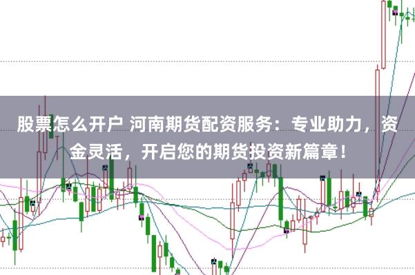 股票怎么开户 河南期货配资服务：专业助力，资金灵活，开启您的期货投资新篇章！