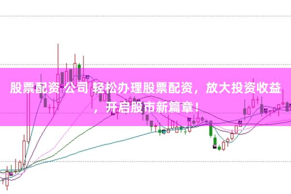 股票配资 公司 轻松办理股票配资，放大投资收益，开启股市新篇章！