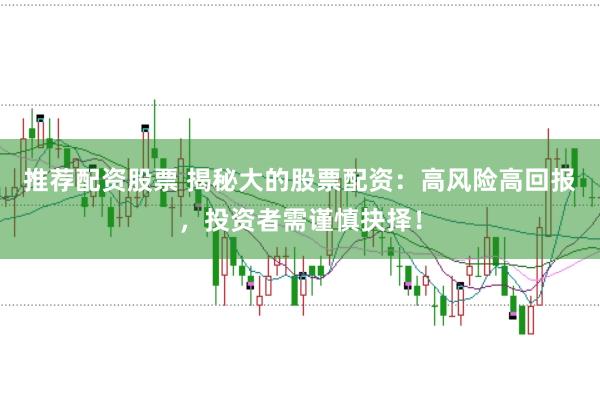 推荐配资股票 揭秘大的股票配资：高风险高回报，投资者需谨慎抉择！