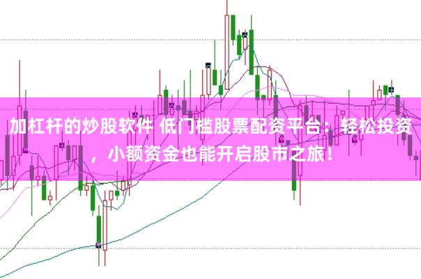加杠杆的炒股软件 低门槛股票配资平台：轻松投资，小额资金也能开启股市之旅！