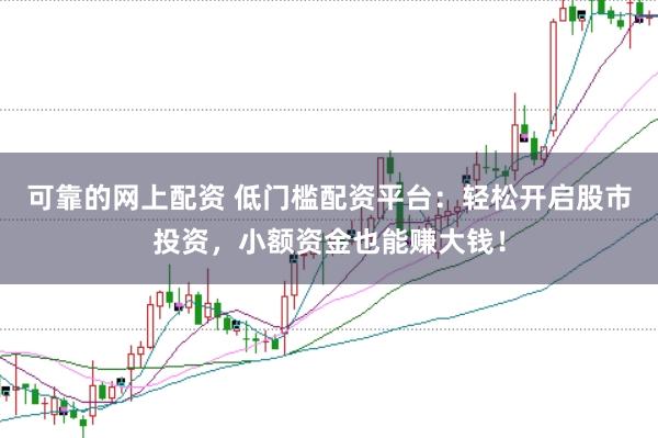 可靠的网上配资 低门槛配资平台：轻松开启股市投资，小额资金也能赚大钱！