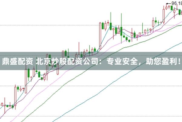 鼎盛配资 北京炒股配资公司：专业安全，助您盈利！