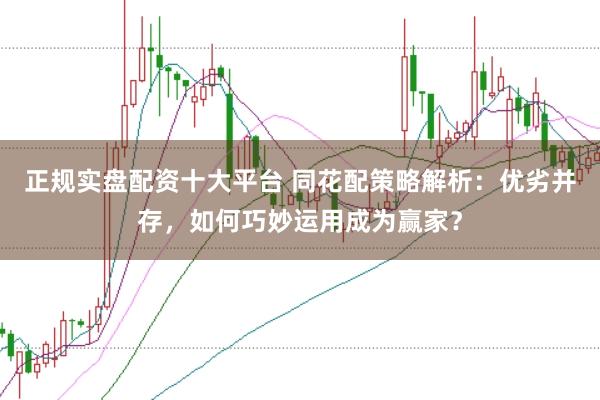 正规实盘配资十大平台 同花配策略解析：优劣并存，如何巧妙运用成为赢家？