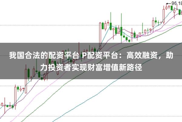 我国合法的配资平台 P配资平台：高效融资，助力投资者实现财富增值新路径