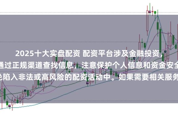 2025十大实盘配资 配资平台涉及金融投资，一定要谨慎选择。建议通过正规渠道查找信息，注意保护个人信息和资金安全，避免陷入非法或高风险的配资活动中。如果需要相关服务，请咨询专业的金融顾问或机构。
