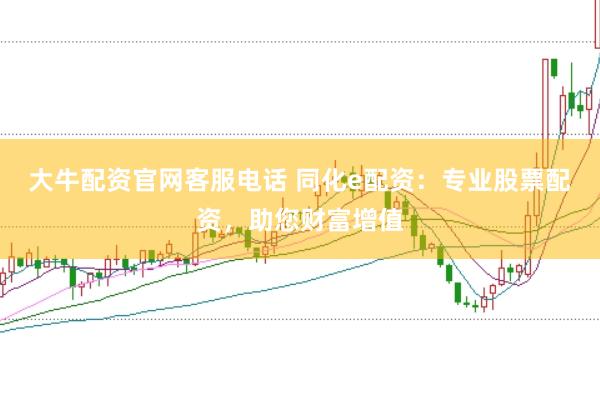 大牛配资官网客服电话 同化e配资：专业股票配资，助您财富增值