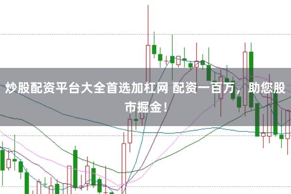 炒股配资平台大全首选加杠网 配资一百万，助您股市掘金！