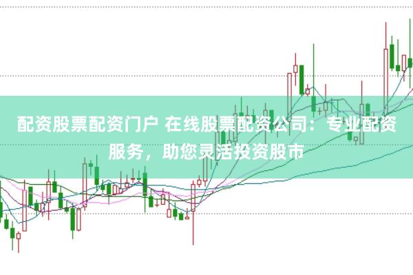 配资股票配资门户 在线股票配资公司：专业配资服务，助您灵活投资股市